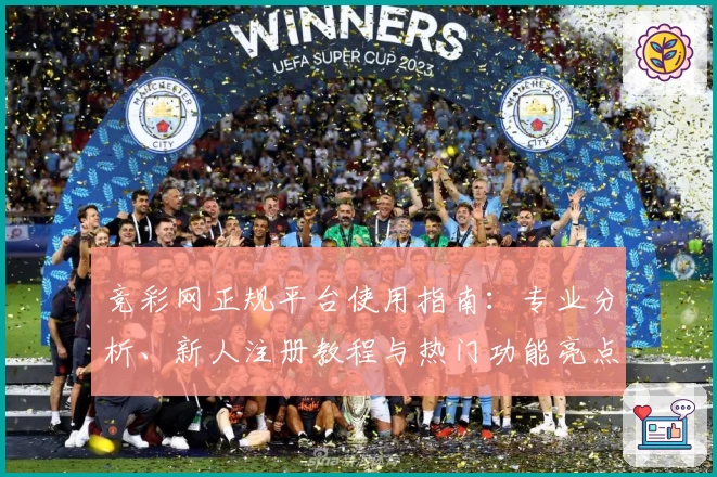 竞彩网正规平台使用指南：专业分析、新人注册教程与热门功能亮点全解