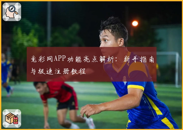 竞彩网APP功能亮点解析：新手指南与极速注册教程