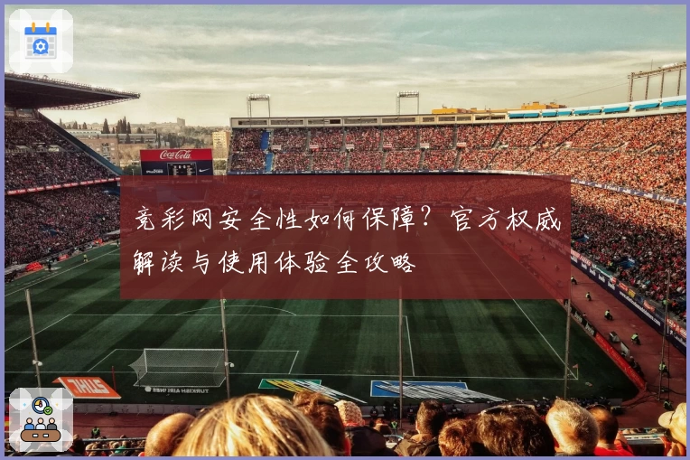 竞彩网安全性如何保障？官方权威解读与使用体验全攻略