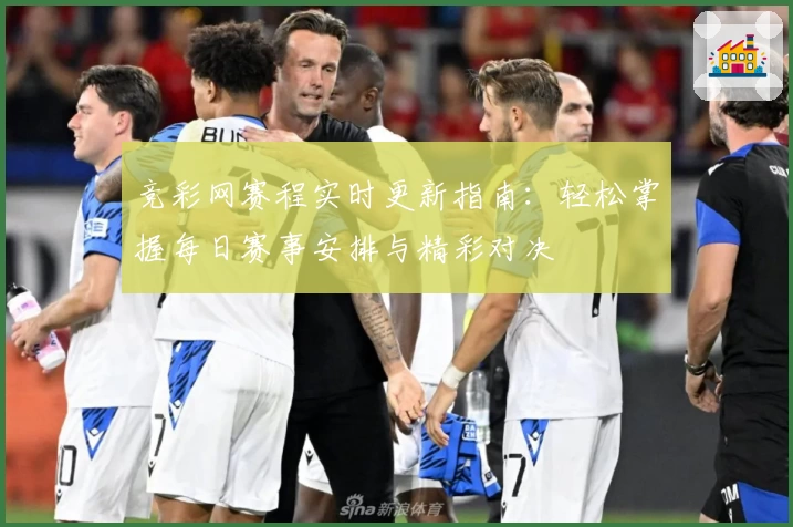 竞彩网赛程实时更新指南：轻松掌握每日赛事安排与精彩对决