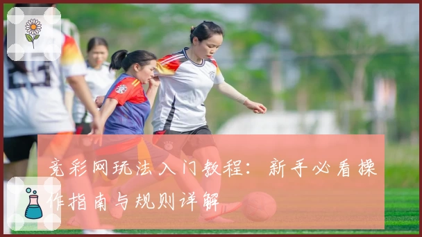 竞彩网玩法入门教程：新手必看操作指南与规则详解