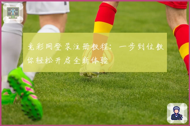 竞彩网登录注册教程：一步到位教你轻松开启全新体验