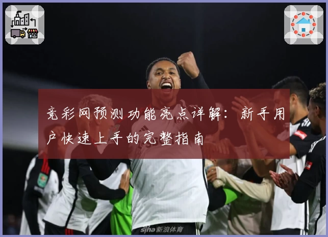 竞彩网预测功能亮点详解：新手用户快速上手的完整指南