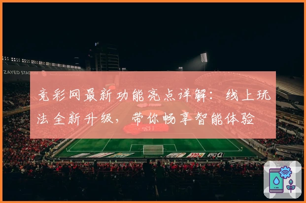竞彩网最新功能亮点详解：线上玩法全新升级，带你畅享智能体验