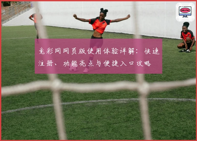 竞彩网网页版使用体验详解：快速注册、功能亮点与便捷入口攻略