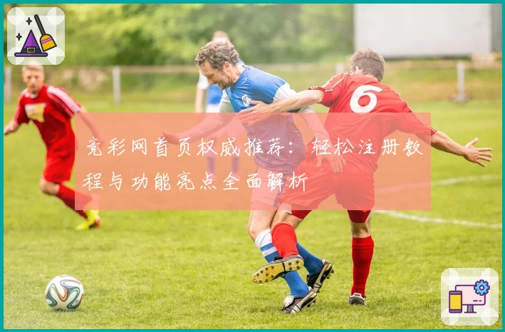 竞彩网首页权威推荐：轻松注册教程与功能亮点全面解析