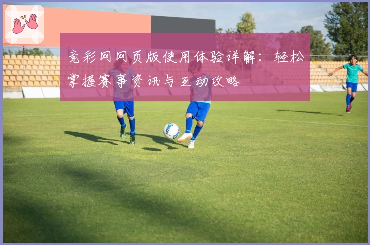 竞彩网网页版使用体验详解：轻松掌握赛事资讯与互动攻略