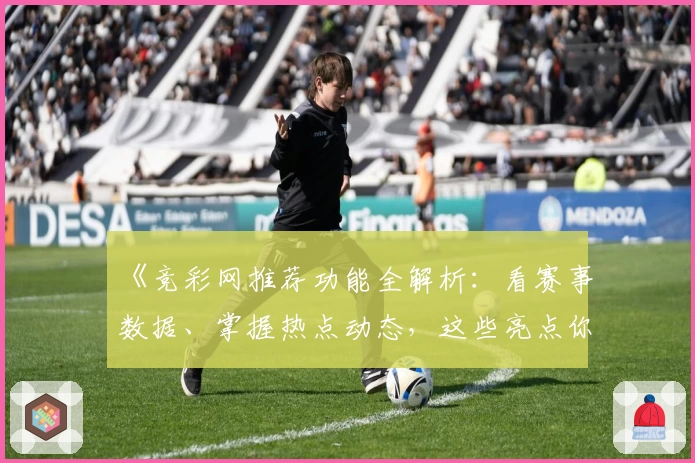 《竞彩网推荐功能全解析：看赛事数据、掌握热点动态，这些亮点你都了解了吗？》