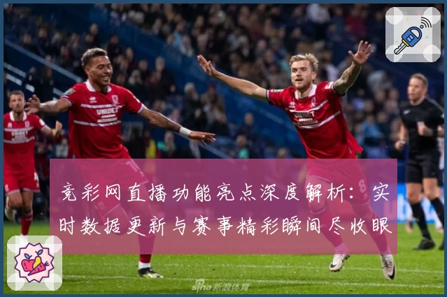 竞彩网直播功能亮点深度解析：实时数据更新与赛事精彩瞬间尽收眼底