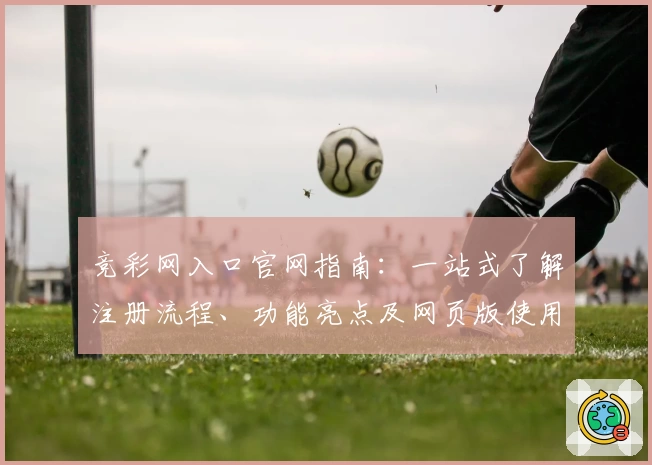 竞彩网入口官网指南：一站式了解注册流程、功能亮点及网页版使用体验