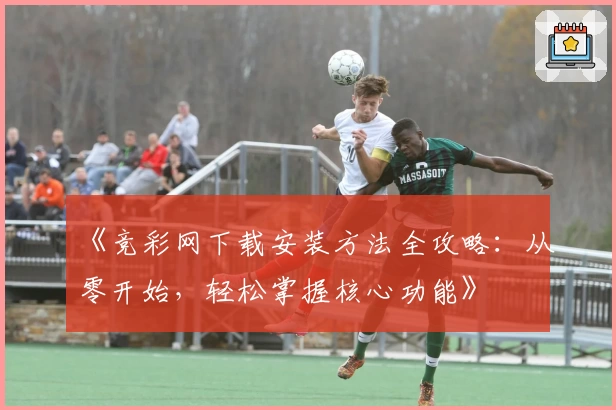《竞彩网下载安装方法全攻略：从零开始，轻松掌握核心功能》