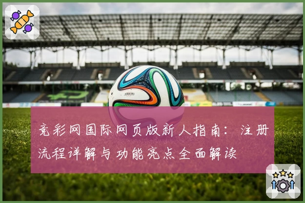 竞彩网国际网页版新人指南：注册流程详解与功能亮点全面解读