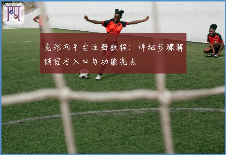 竞彩网平台注册教程：详细步骤解锁官方入口与功能亮点