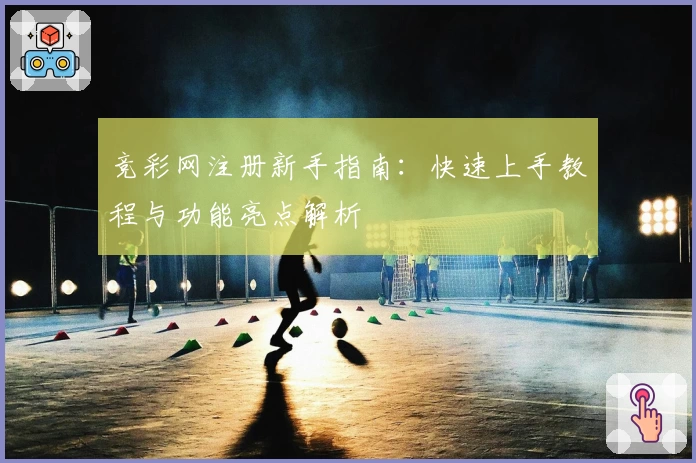 竞彩网注册新手指南：快速上手教程与功能亮点解析