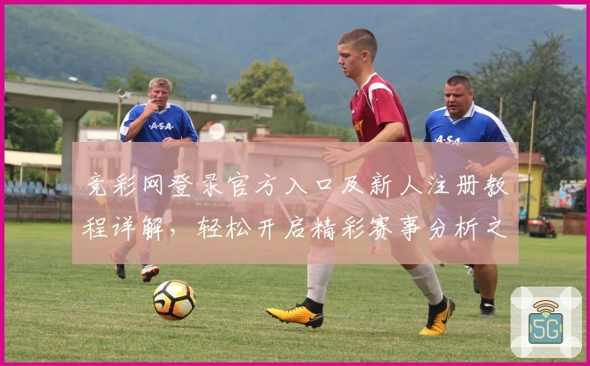 竞彩网登录官方入口及新人注册教程详解，轻松开启精彩赛事分析之旅