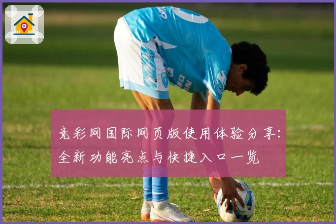 竞彩网国际网页版使用体验分享：全新功能亮点与快捷入口一览