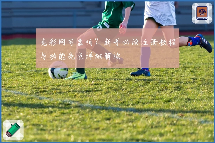 竞彩网可靠吗？新手必读注册教程与功能亮点详细解读