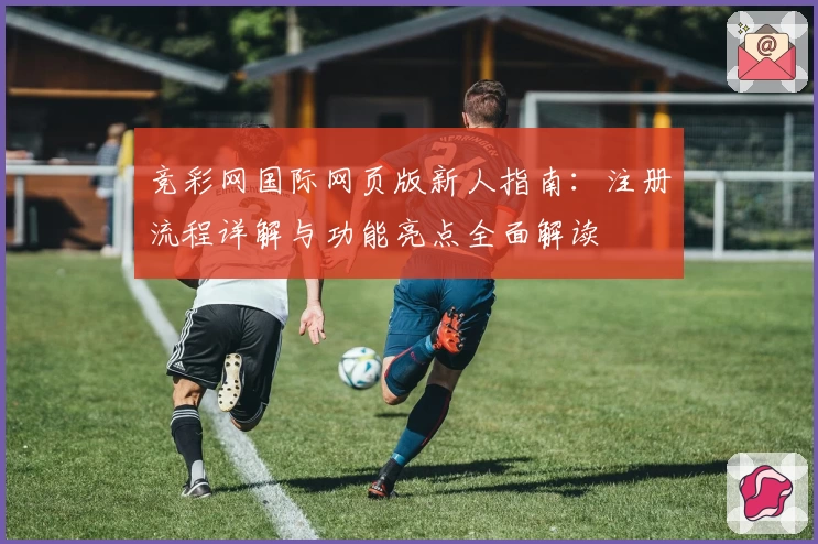 竞彩网国际网页版新人指南：注册流程详解与功能亮点全面解读