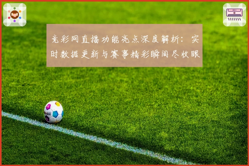 竞彩网直播功能亮点深度解析：实时数据更新与赛事精彩瞬间尽收眼底