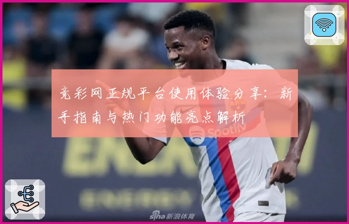 竞彩网正规平台使用体验分享：新手指南与热门功能亮点解析