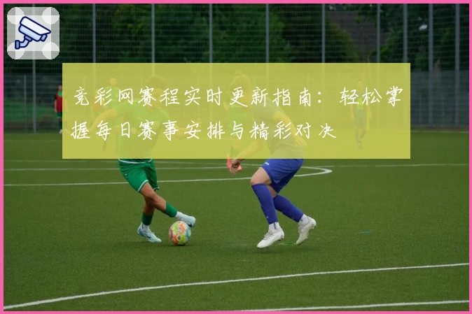 竞彩网赛程实时更新指南：轻松掌握每日赛事安排与精彩对决
