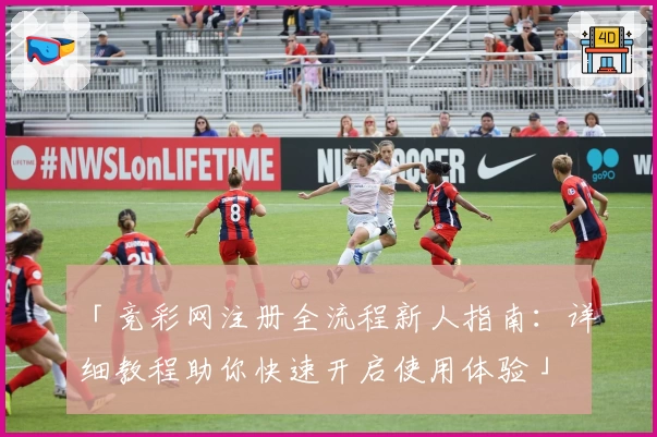 「竞彩网注册全流程新人指南：详细教程助你快速开启使用体验」