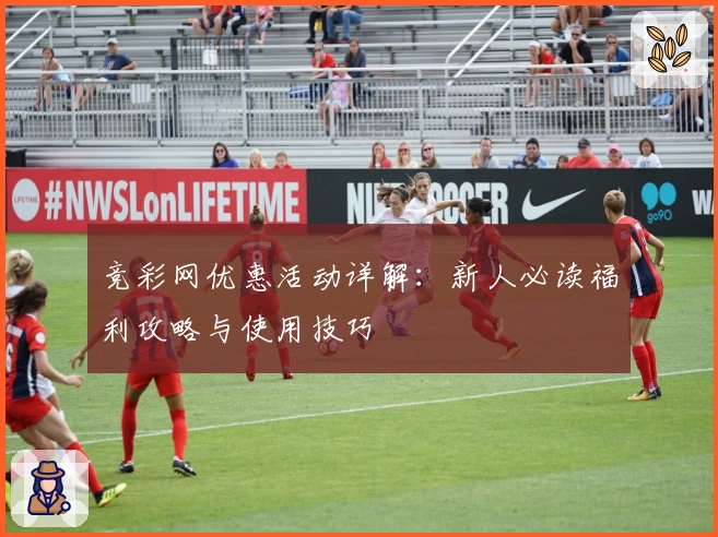 竞彩网优惠活动详解：新人必读福利攻略与使用技巧