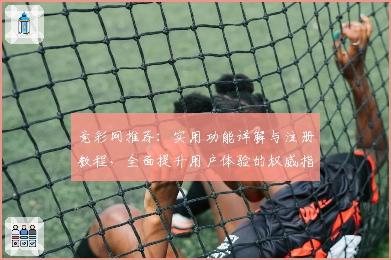 竞彩网推荐：实用功能详解与注册教程，全面提升用户体验的权威指南