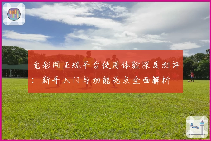 竞彩网正规平台使用体验深度测评：新手入门与功能亮点全面解析