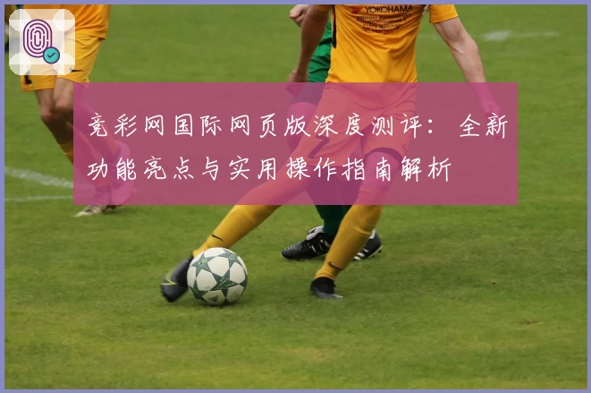 竞彩网国际网页版深度测评:全新功能亮点与实用操作指南解析