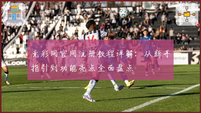 竞彩网官网注册教程详解：从新手指引到功能亮点全面盘点