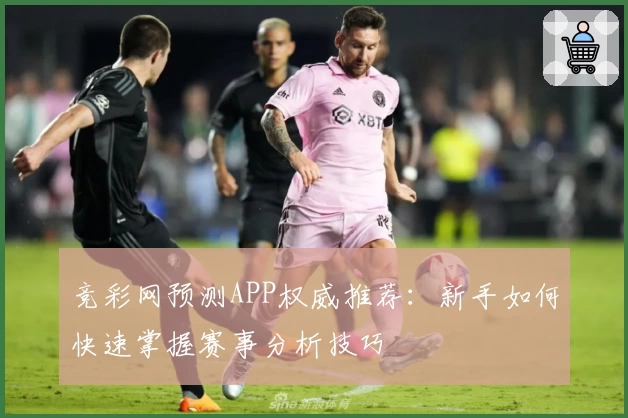竞彩网预测APP权威推荐:新手如何快速掌握赛事分析技巧