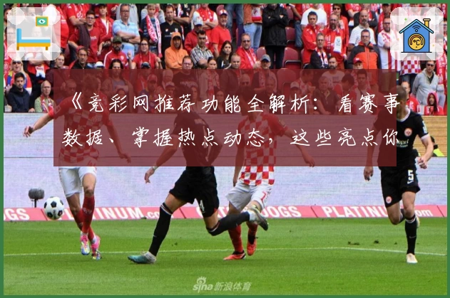 《竞彩网推荐功能全解析：看赛事数据、掌握热点动态，这些亮点你都了解了吗？》