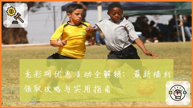 竞彩网优惠活动全解锁:最新福利领取攻略与实用指南