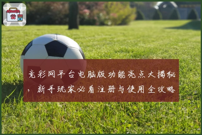 竞彩网平台电脑版功能亮点大揭秘，新手玩家必看注册与使用全攻略