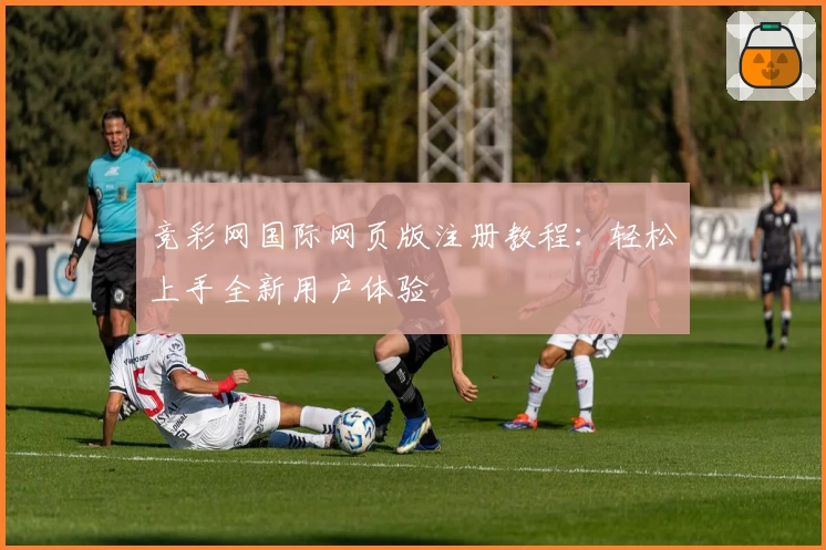 竞彩网国际网页版注册教程：轻松上手全新用户体验