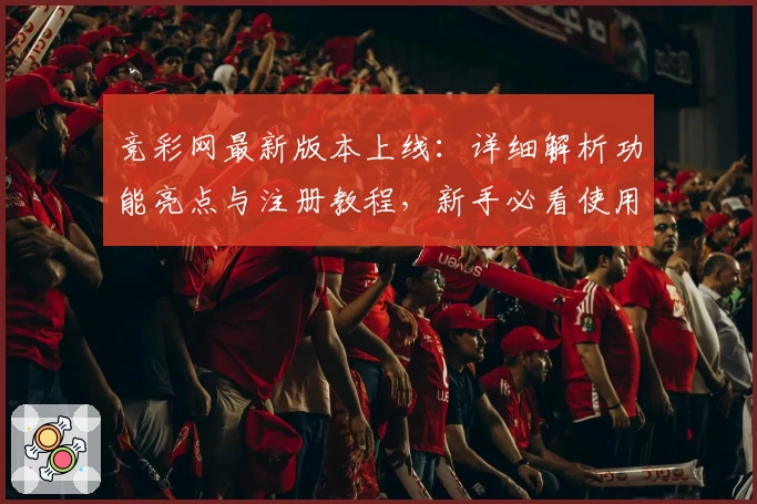 竞彩网最新版本上线：详细解析功能亮点与注册教程，新手必看使用指南