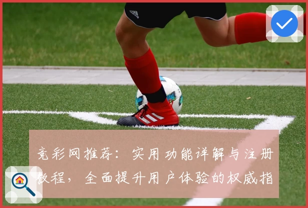 竞彩网推荐:实用功能详解与注册教程,全面提升用户体验的权威指南