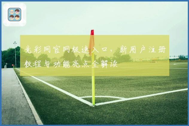 竞彩网官网极速入口，新用户注册教程与功能亮点全解读