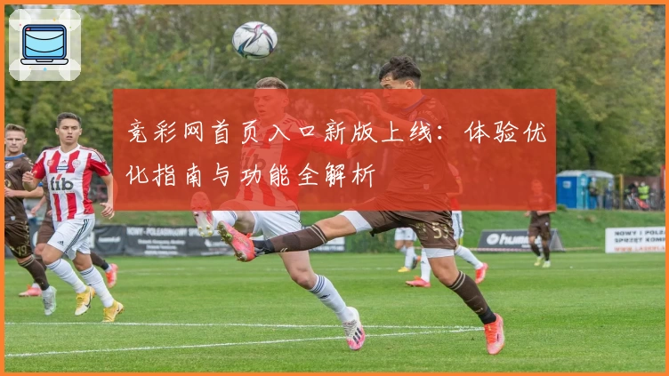 竞彩网首页入口新版上线：体验优化指南与功能全解析