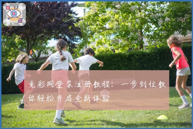 竞彩网登录注册教程：一步到位教你轻松开启全新体验