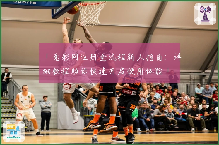 「竞彩网注册全流程新人指南:详细教程助你快速开启使用体验」