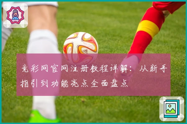 竞彩网官网注册教程详解：从新手指引到功能亮点全面盘点