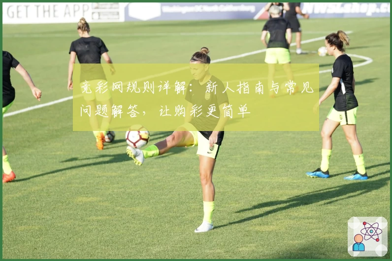 竞彩网规则详解:新人指南与常见问题解答,让购彩更简单