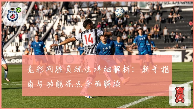 竞彩网胜负玩法详细解析：新手指南与功能亮点全面解读