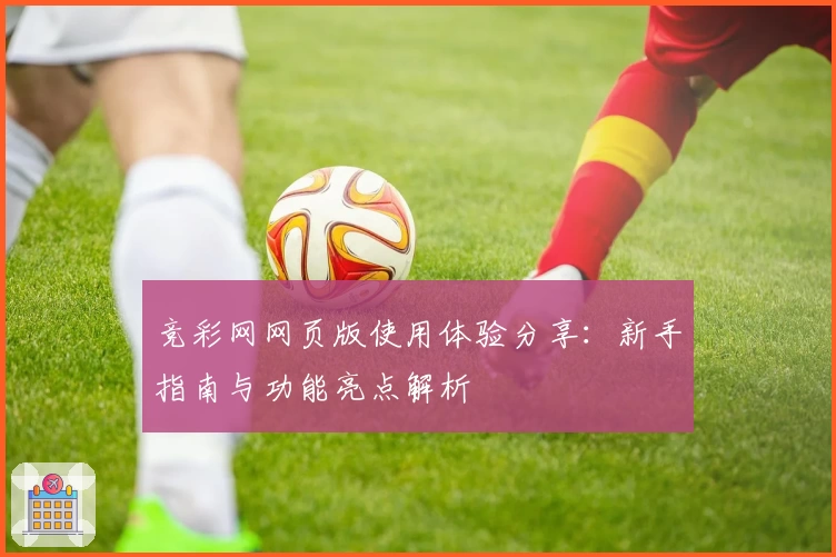竞彩网网页版使用体验分享：新手指南与功能亮点解析