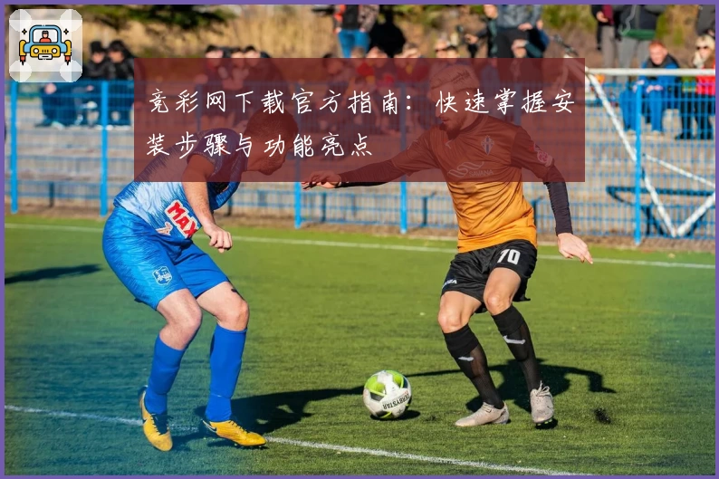 竞彩网下载官方指南：快速掌握安装步骤与功能亮点