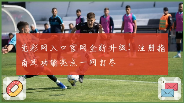 竞彩网入口官网全新升级！注册指南及功能亮点一网打尽