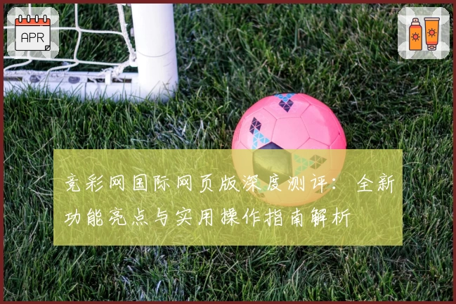 竞彩网国际网页版深度测评：全新功能亮点与实用操作指南解析