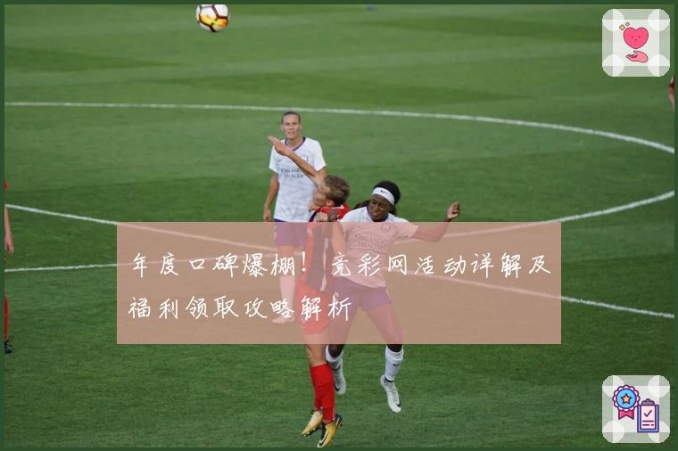 年度口碑爆棚!竞彩网活动详解及福利领取攻略解析